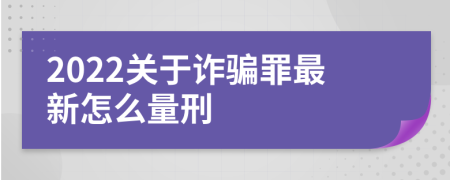 2022关于诈骗罪最新怎么量刑