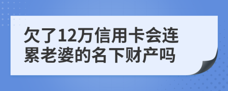 欠了12万信用卡会连累老婆的名下财产吗