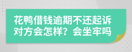 花鸭借钱逾期不还起诉对方会怎样？会坐牢吗