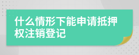 什么情形下能申请抵押权注销登记