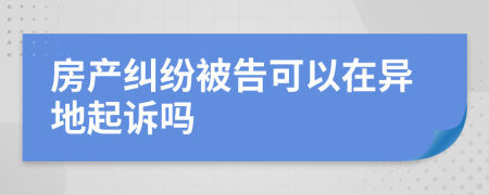 房产纠纷被告可以在异地起诉吗