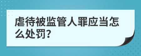 虐待被监管人罪应当怎么处罚？