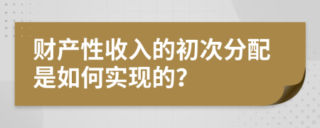 财产性收入的初次分配是如何实现的？