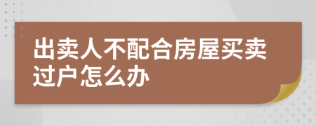 出卖人不配合房屋买卖过户怎么办