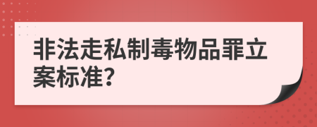 非法走私制毒物品罪立案标准？