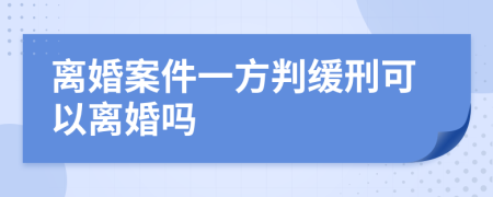 离婚案件一方判缓刑可以离婚吗