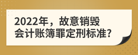 2022年，故意销毁会计账簿罪定刑标准?