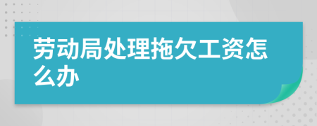 劳动局处理拖欠工资怎么办