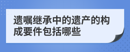 遗嘱继承中的遗产的构成要件包括哪些