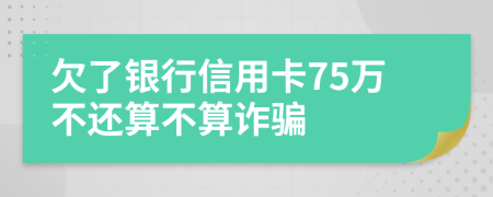 欠了银行信用卡75万不还算不算诈骗