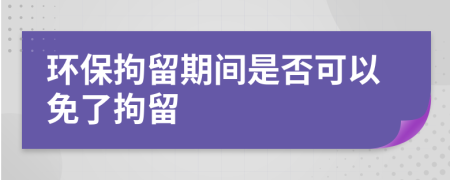 环保拘留期间是否可以免了拘留