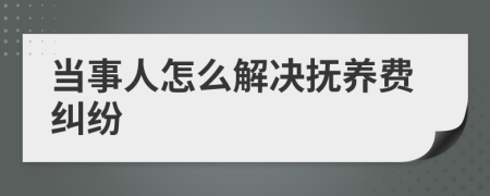 当事人怎么解决抚养费纠纷