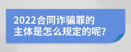 2022合同诈骗罪的主体是怎么规定的呢？