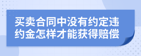 买卖合同中没有约定违约金怎样才能获得赔偿