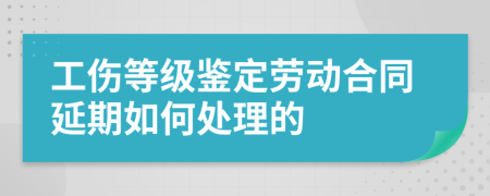 工伤等级鉴定劳动合同延期如何处理的