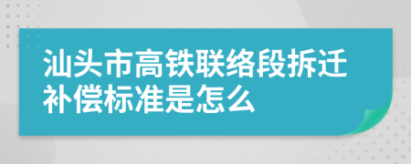 汕头市高铁联络段拆迁补偿标准是怎么
