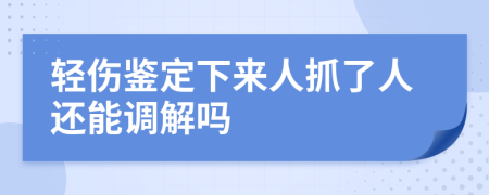 轻伤鉴定下来人抓了人还能调解吗