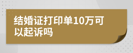 结婚证打印单10万可以起诉吗