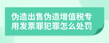 伪造出售伪造增值税专用发票罪犯罪怎么处罚