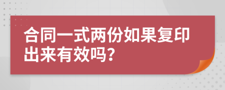 合同一式两份如果复印出来有效吗？