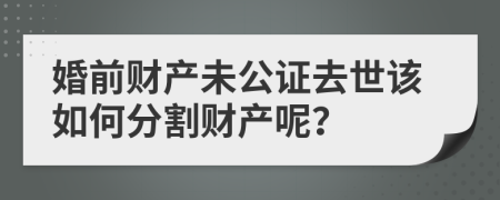 婚前财产未公证去世该如何分割财产呢？