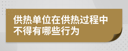 供热单位在供热过程中不得有哪些行为