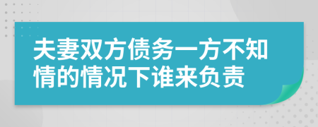 夫妻双方债务一方不知情的情况下谁来负责