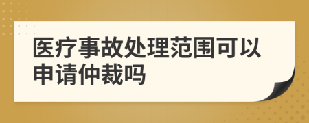 医疗事故处理范围可以申请仲裁吗