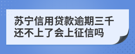 苏宁信用贷款逾期三千还不上了会上征信吗