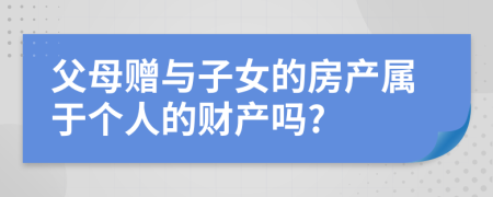 父母赠与子女的房产属于个人的财产吗?