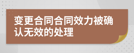 变更合同合同效力被确认无效的处理