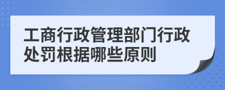 工商行政管理部门行政处罚根据哪些原则