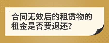 合同无效后的租赁物的租金是否要退还？