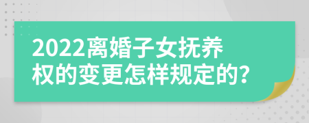 2022离婚子女抚养权的变更怎样规定的？