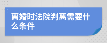 离婚时法院判离需要什么条件