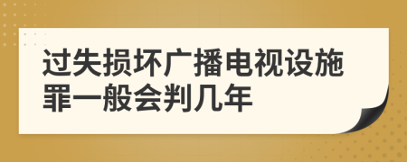 过失损坏广播电视设施罪一般会判几年
