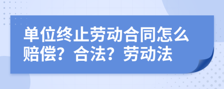 单位终止劳动合同怎么赔偿？合法？劳动法