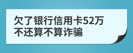 欠了银行信用卡52万不还算不算诈骗