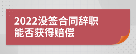 2022没签合同辞职能否获得赔偿