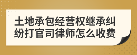 土地承包经营权继承纠纷打官司律师怎么收费