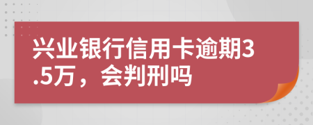 兴业银行信用卡逾期3.5万，会判刑吗