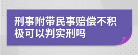 刑事附带民事赔偿不积极可以判实刑吗