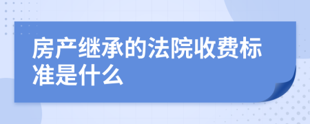 房产继承的法院收费标准是什么