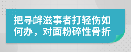 把寻衅滋事者打轻伤如何办，对面粉碎性骨折