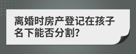 离婚时房产登记在孩子名下能否分割？