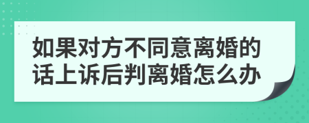 如果对方不同意离婚的话上诉后判离婚怎么办