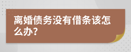 离婚债务没有借条该怎么办？