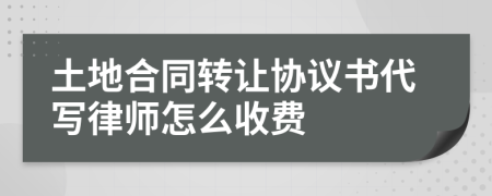 土地合同转让协议书代写律师怎么收费