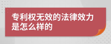 专利权无效的法律效力是怎么样的