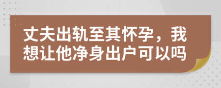 丈夫出轨至其怀孕，我想让他净身出户可以吗